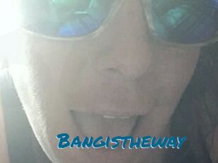 Bangistheway